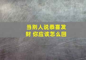 当别人说恭喜发财 你应该怎么回